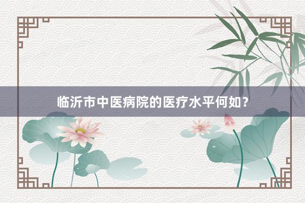 临沂市中医病院的医疗水平何如？