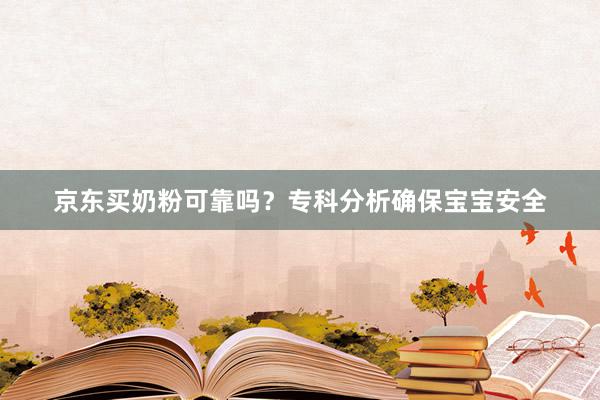 京东买奶粉可靠吗？专科分析确保宝宝安全