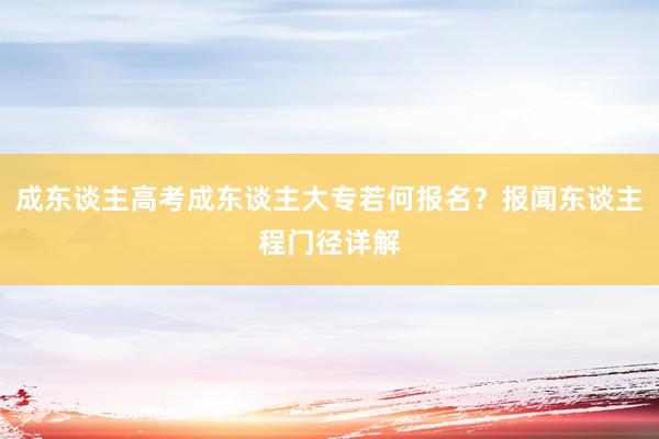 成东谈主高考成东谈主大专若何报名？报闻东谈主程门径详解
